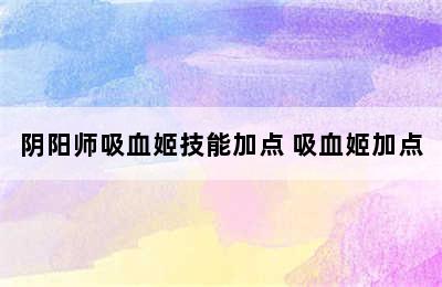 阴阳师吸血姬技能加点 吸血姬加点